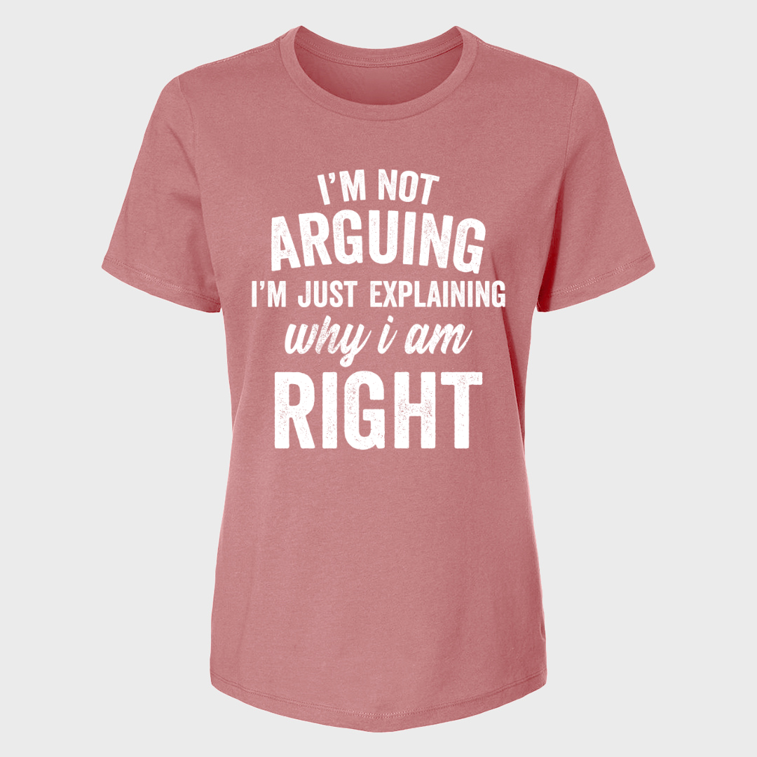 I'M NOT ARGUING I'M JUST EXPLAINING WHY I AM RIGHT WOMENS T-SHIRT