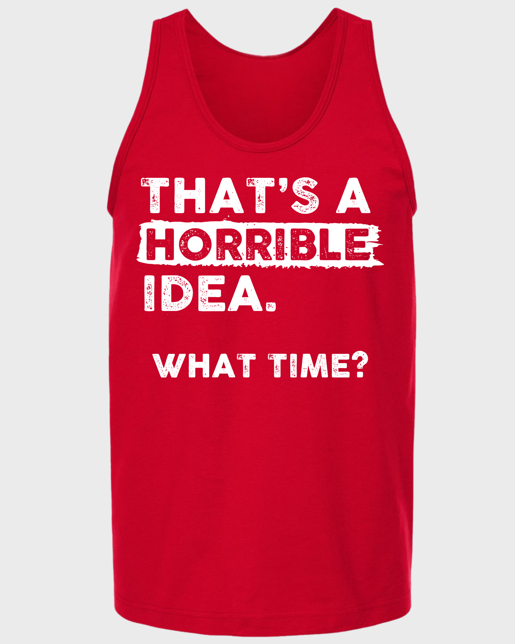 THAT'S A HORRIBLE IDEA WHAT THIME? TANK TOP