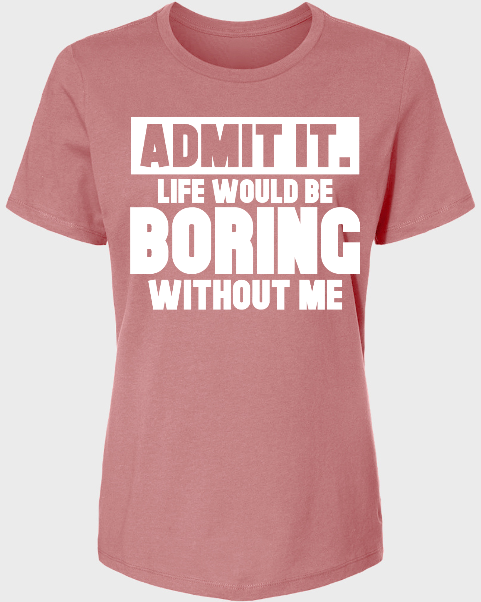 Admit It, Life Would Be Boring Without Me Women's T-Shirt