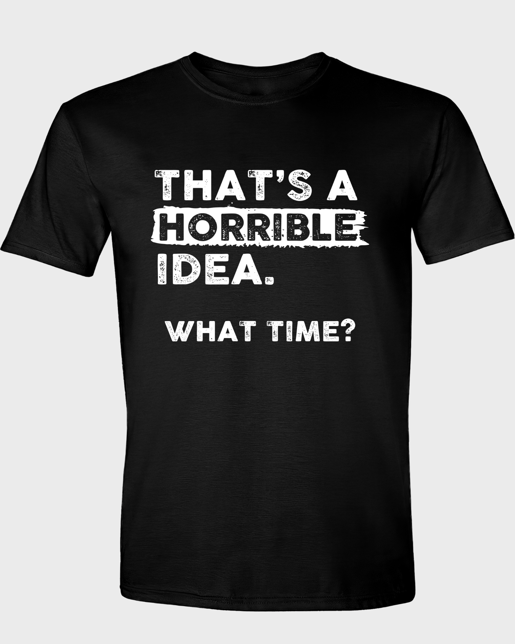 THAT'S A HORRIBLE IDEA WHAT TIME?