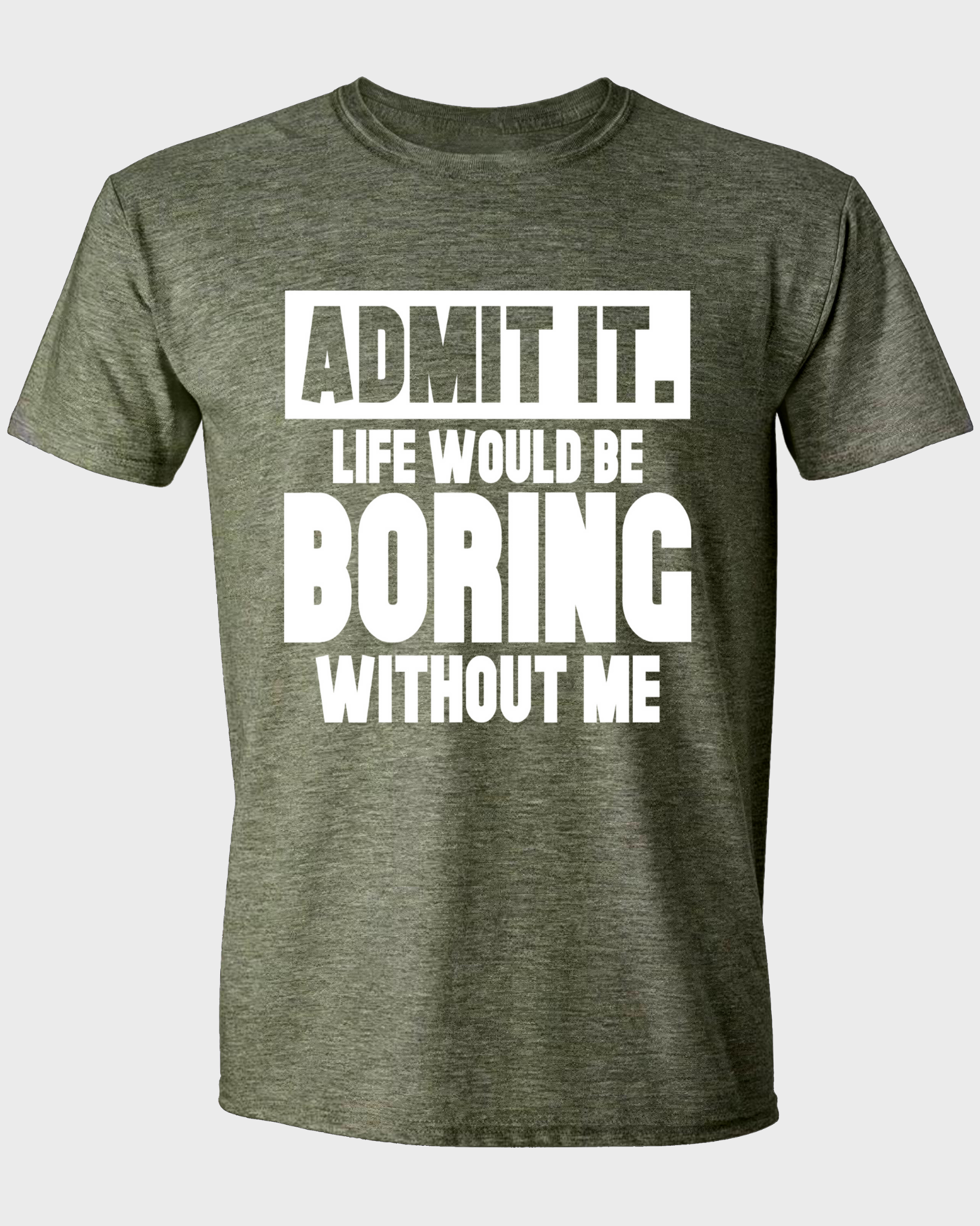 ADMIT IT, LIFE WOULD BE BORING WITHOUT ME