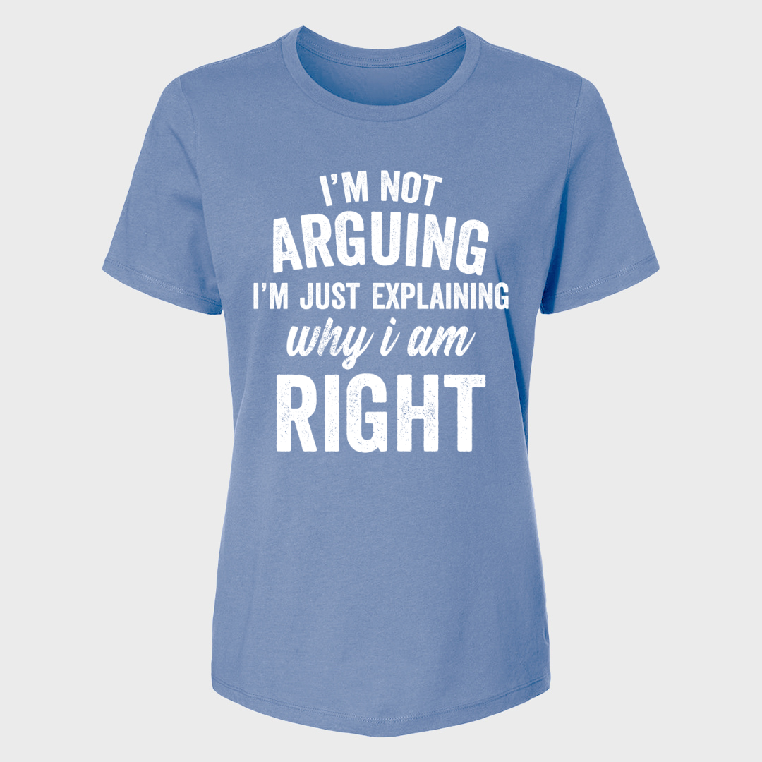 I'M NOT ARGUING I'M JUST EXPLAINING WHY I AM RIGHT WOMENS T-SHIRT