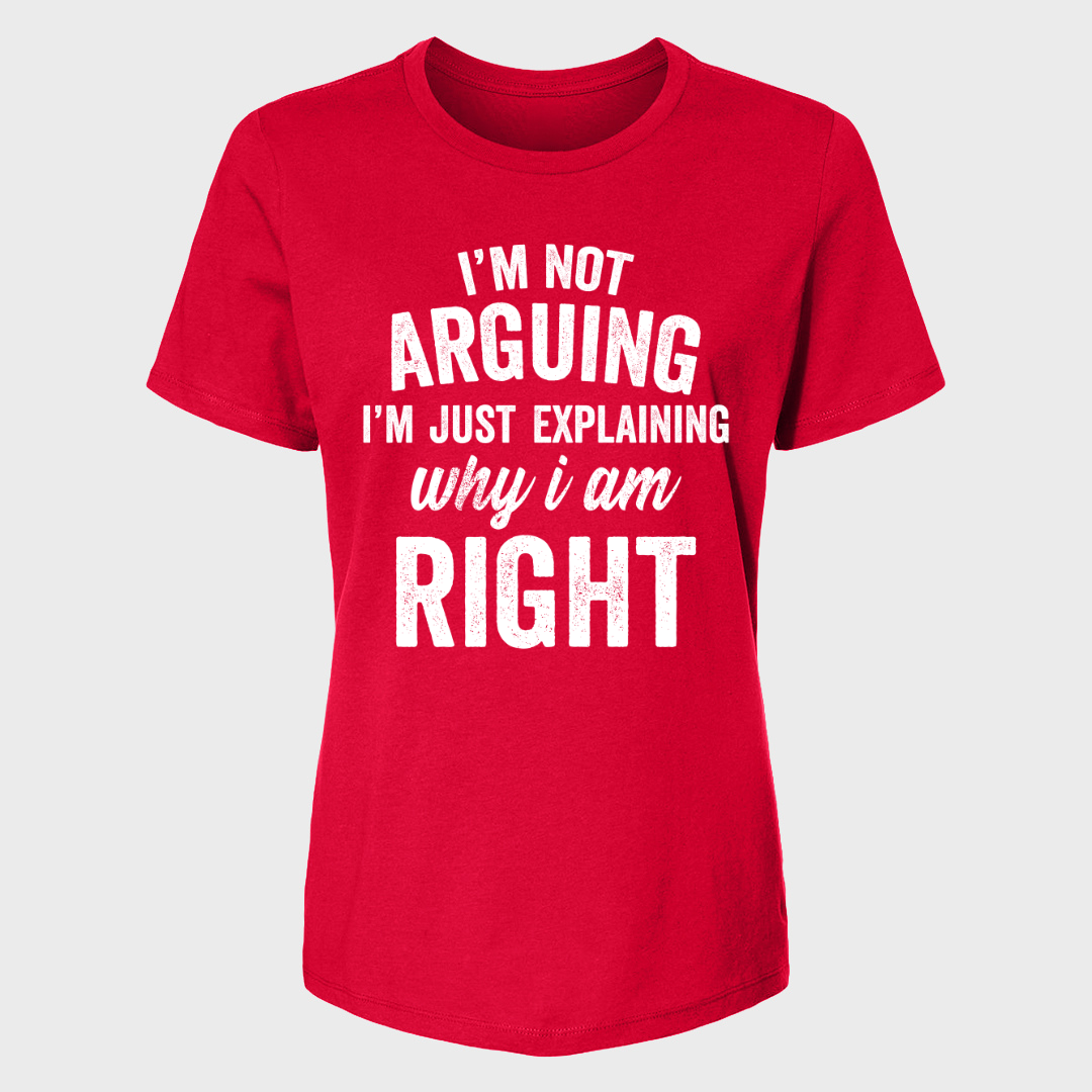 I'M NOT ARGUING I'M JUST EXPLAINING WHY I AM RIGHT WOMENS T-SHIRT