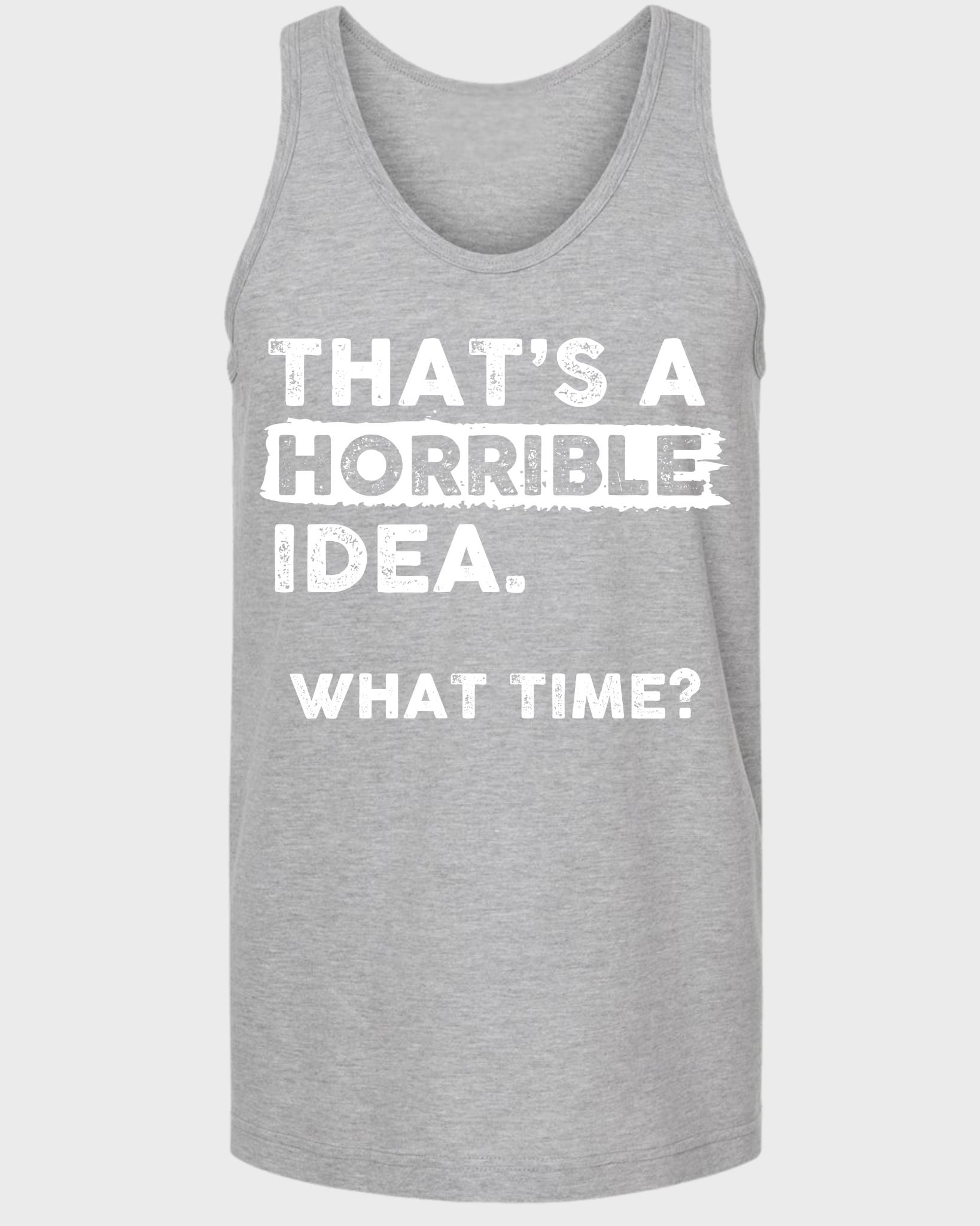 THAT'S A HORRIBLE IDEA WHAT THIME? TANK TOP