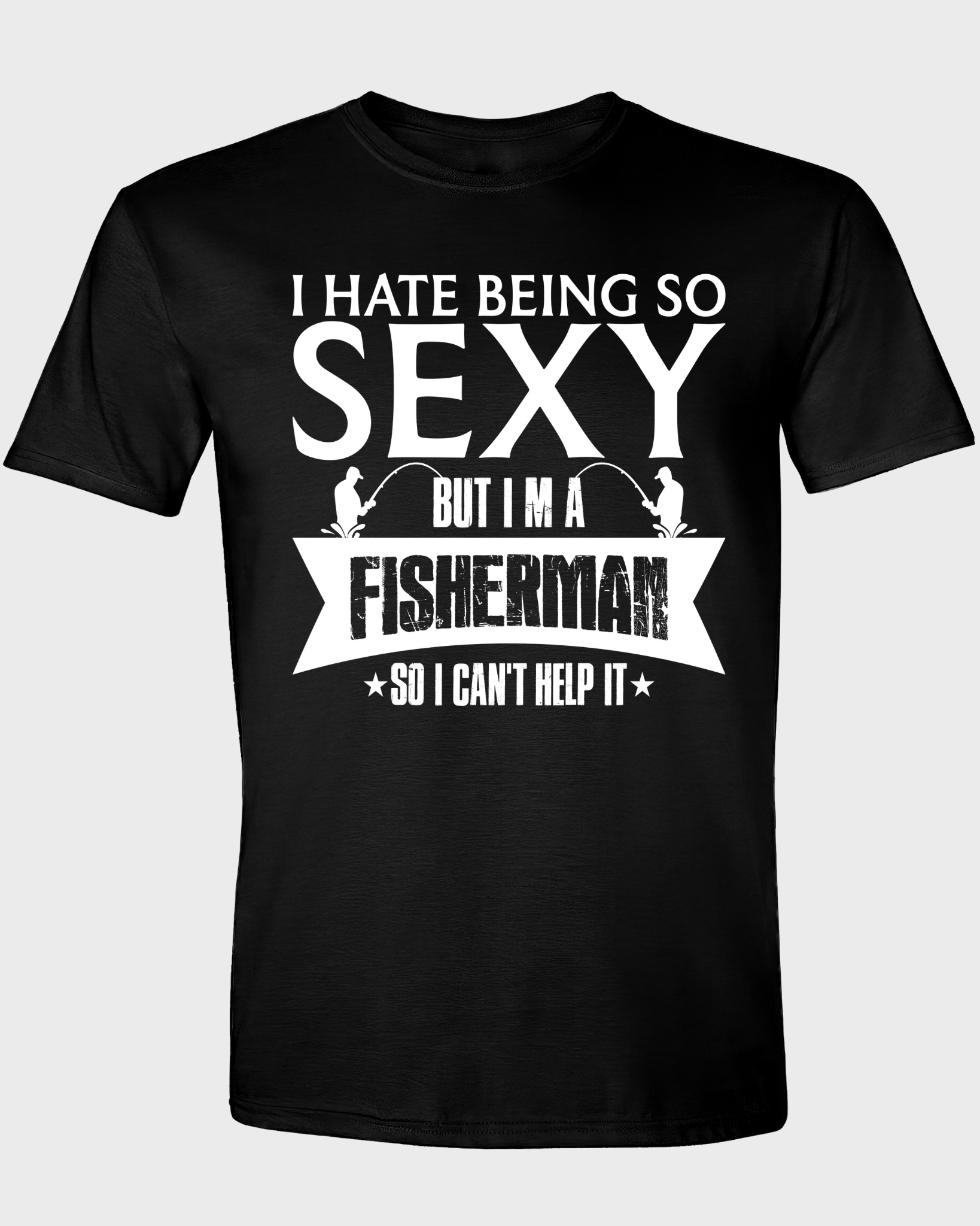 I HATE BEING SO SEXY BUT I'M A FISHERMAN SO I CAN'T HELP IT