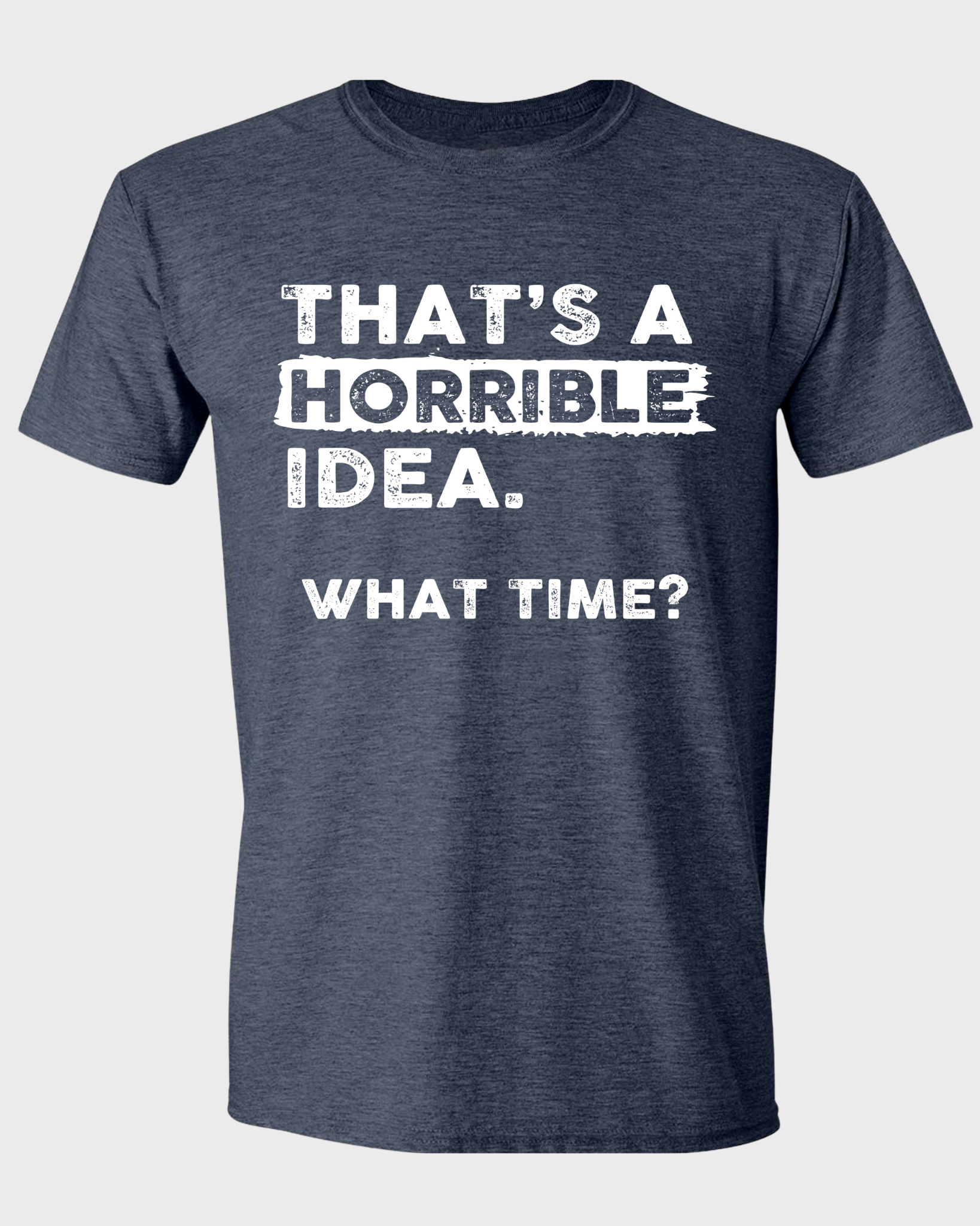 THAT'S A HORRIBLE IDEA WHAT TIME?