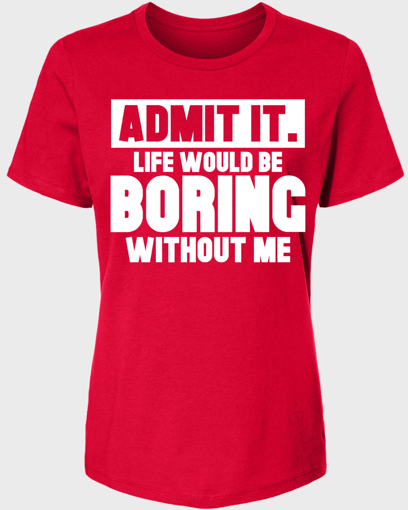Admit It, Life Would Be Boring Without Me Women's T-Shirt