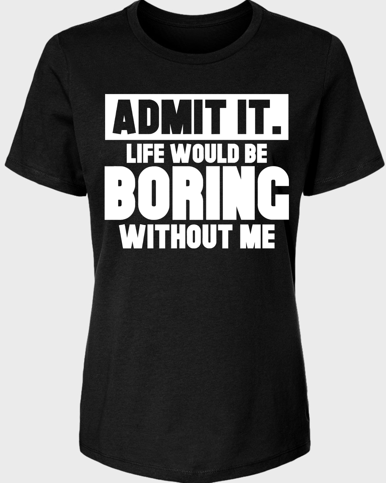 Admit It, Life Would Be Boring Without Me Women's T-Shirt