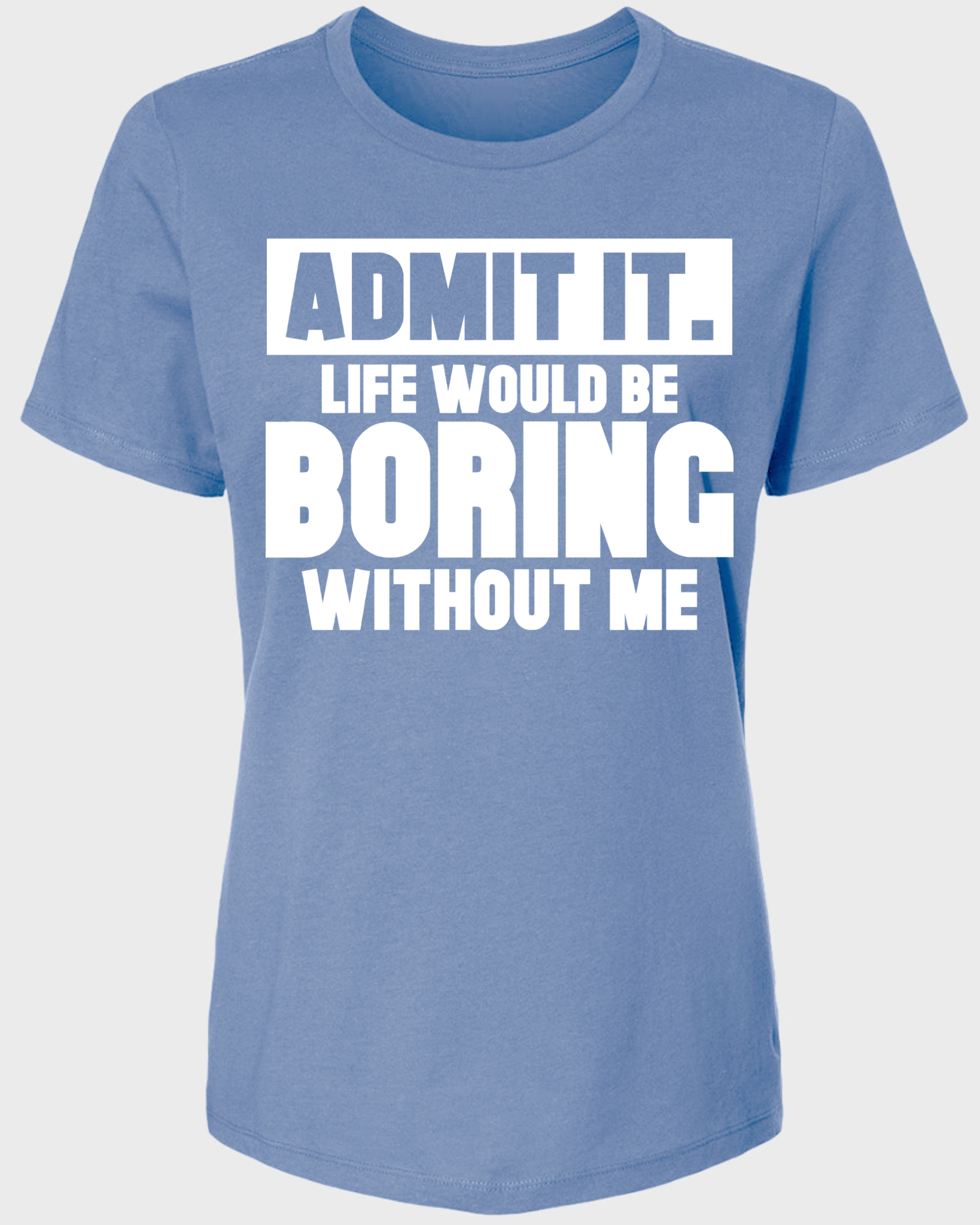 Admit It, Life Would Be Boring Without Me Women's T-Shirt