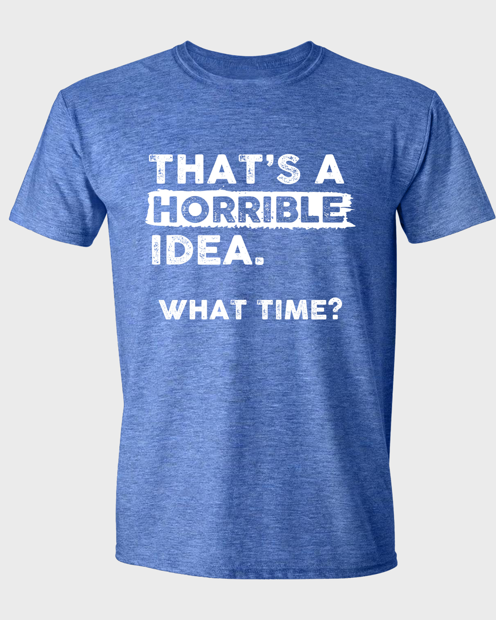 THAT'S A HORRIBLE IDEA WHAT TIME?