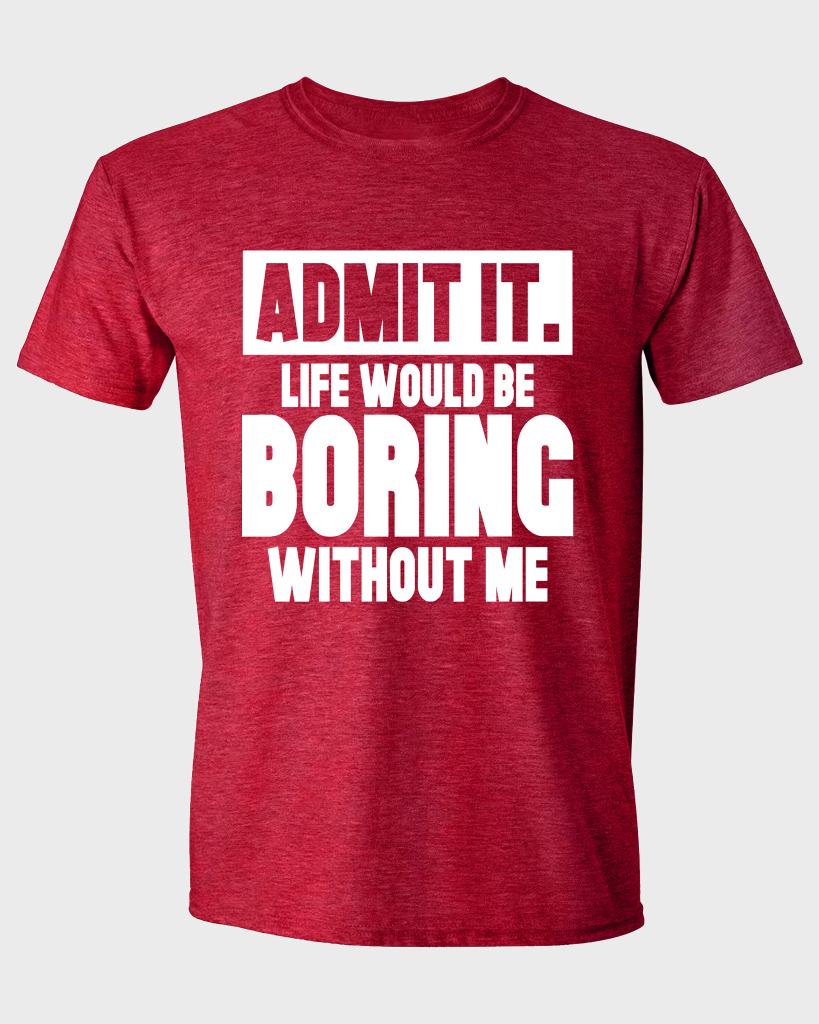 ADMIT IT, LIFE WOULD BE BORING WITHOUT ME
