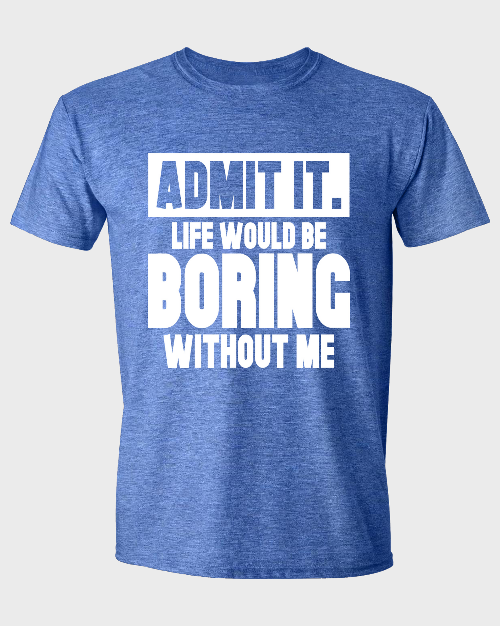 ADMIT IT, LIFE WOULD BE BORING WITHOUT ME