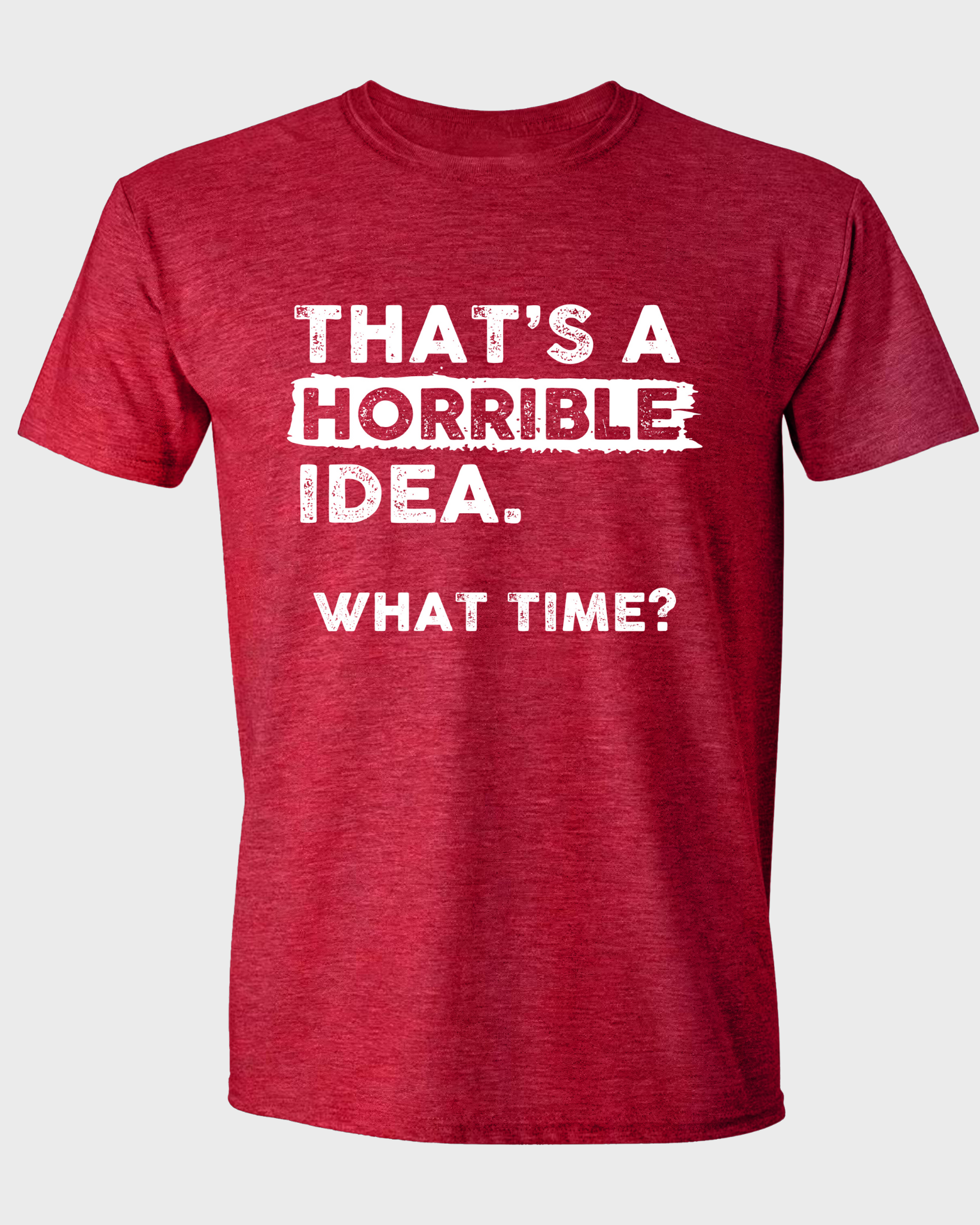 THAT'S A HORRIBLE IDEA WHAT TIME?