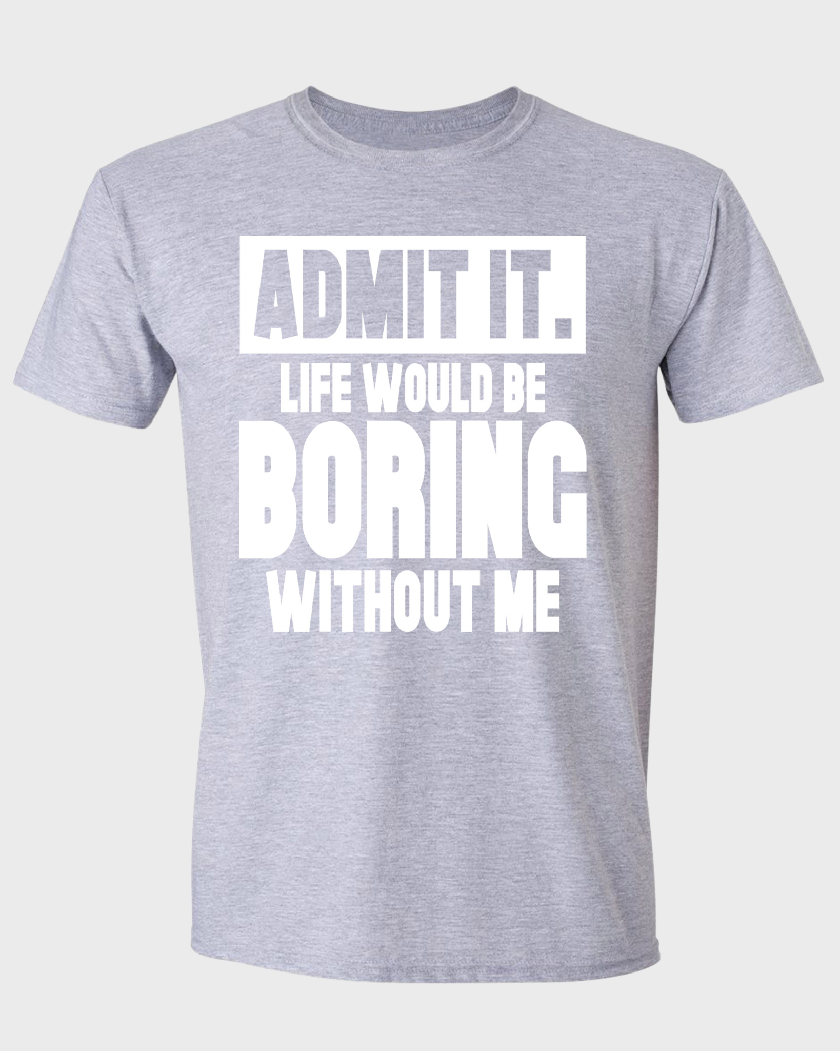 ADMIT IT, LIFE WOULD BE BORING WITHOUT ME