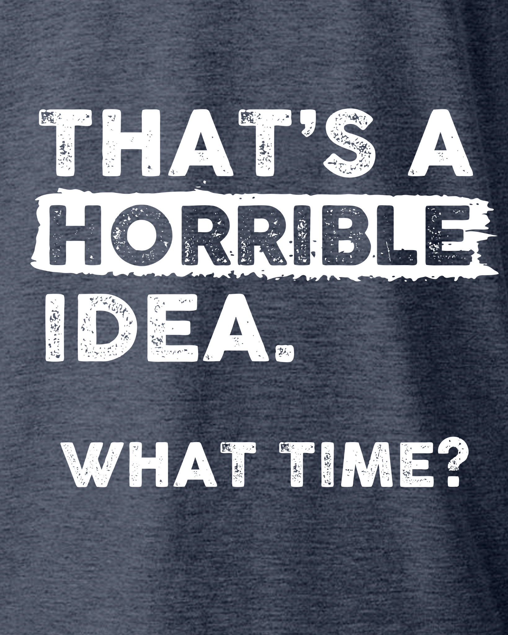 THAT'S A HORRIBLE IDEA WHAT TIME?