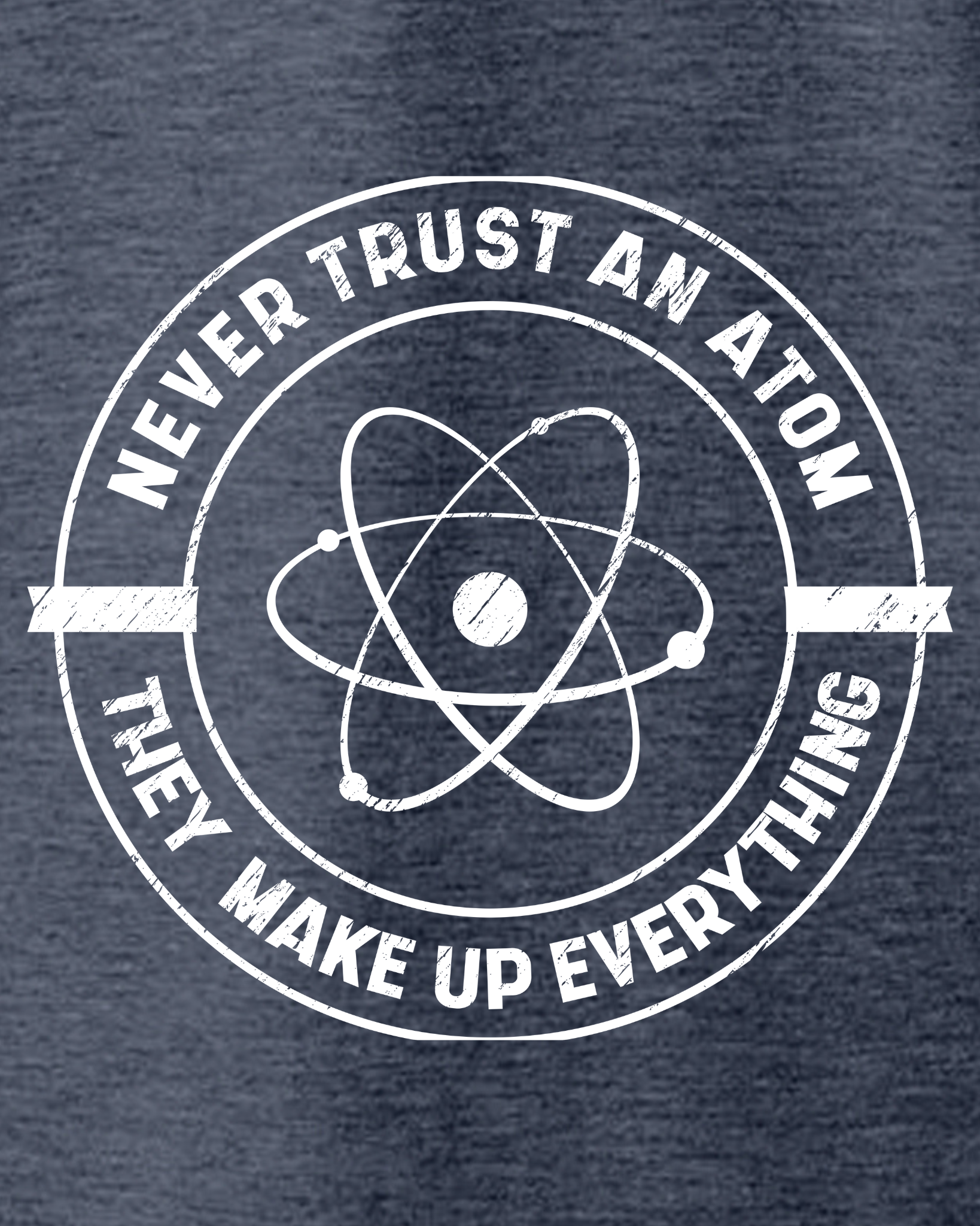NEVER TRUST AN ATOM, THEY MAKE UP EVERYTHING