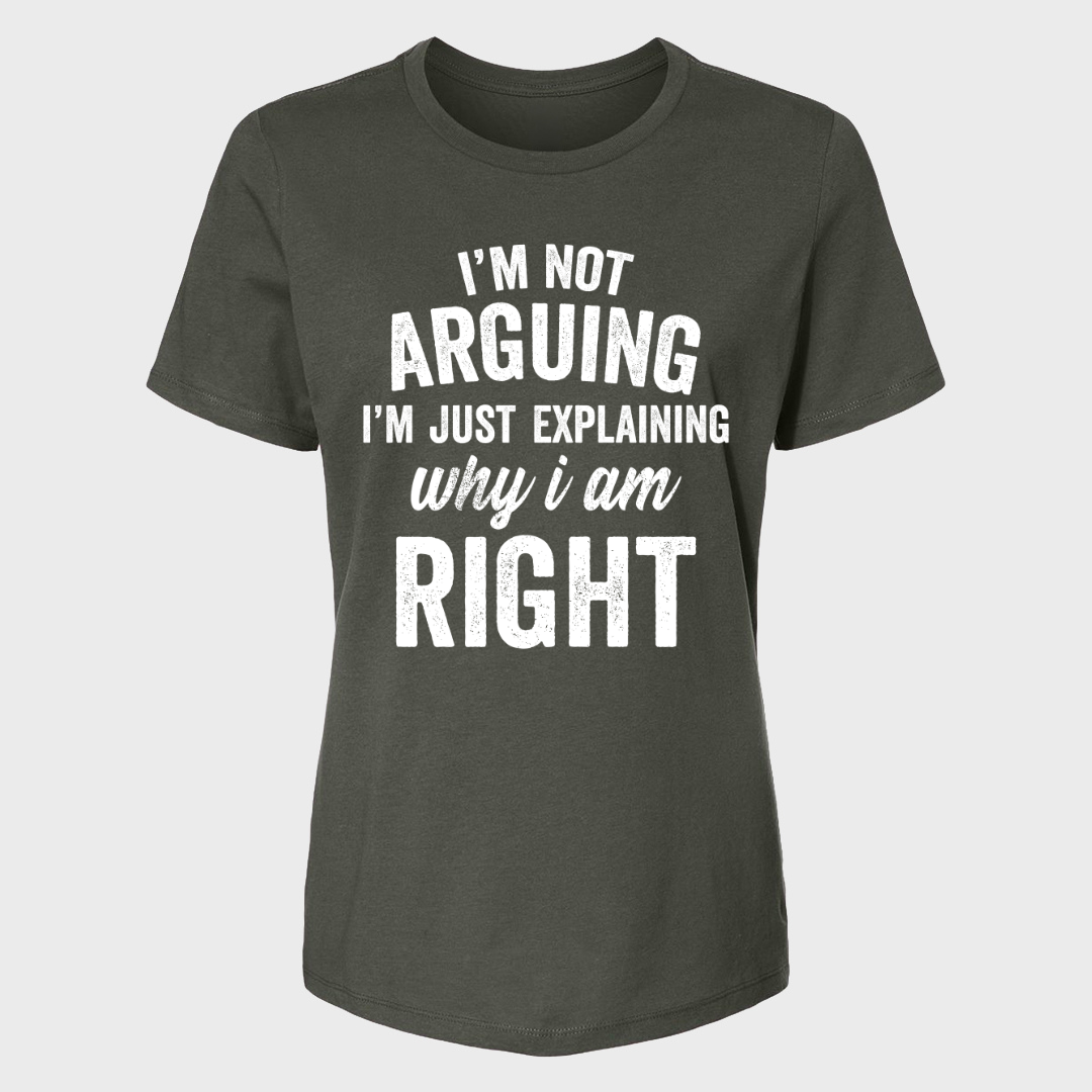 I'M NOT ARGUING I'M JUST EXPLAINING WHY I AM RIGHT WOMENS T-SHIRT