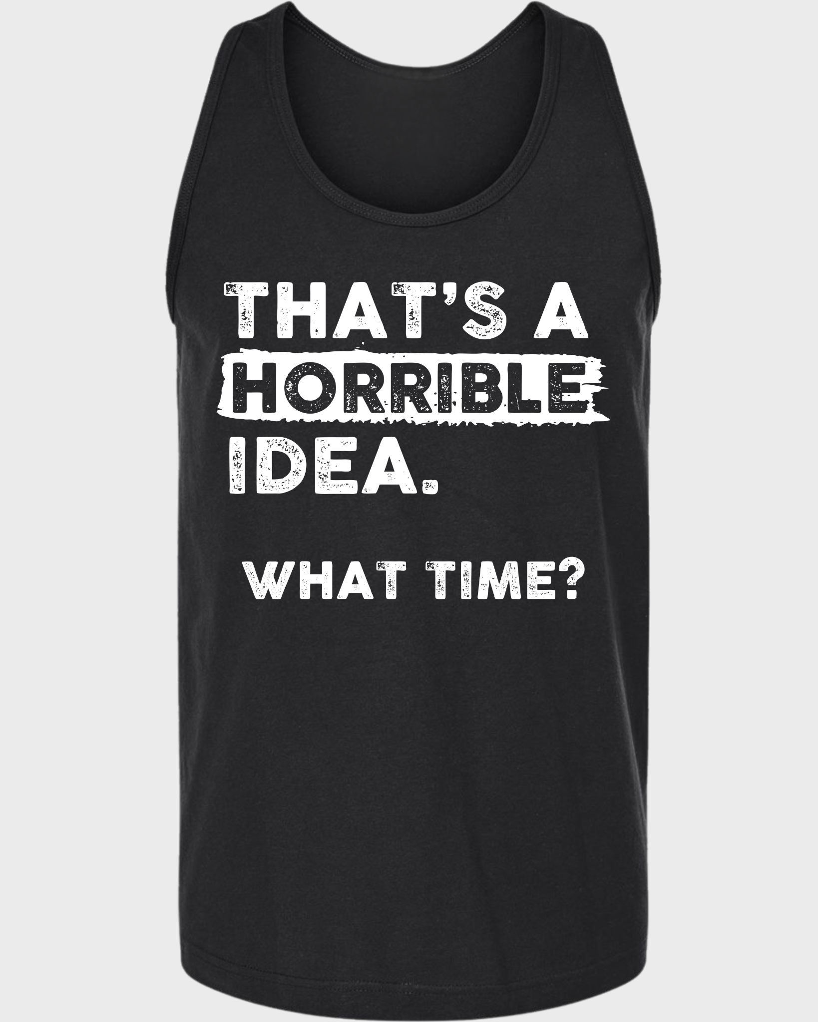 THAT'S A HORRIBLE IDEA WHAT THIME? TANK TOP