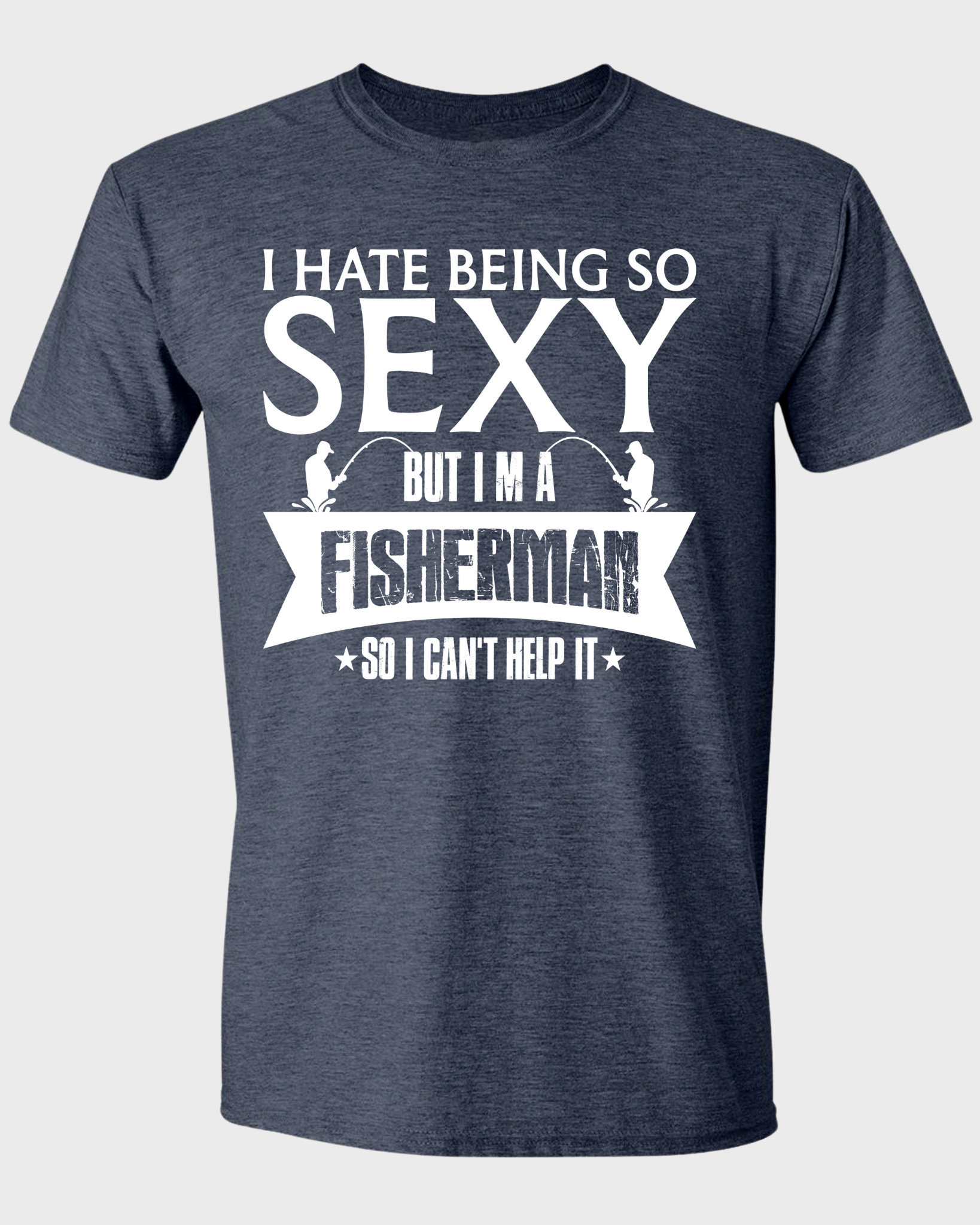 I HATE BEING SO SEXY BUT I'M A FISHERMAN SO I CAN'T HELP IT