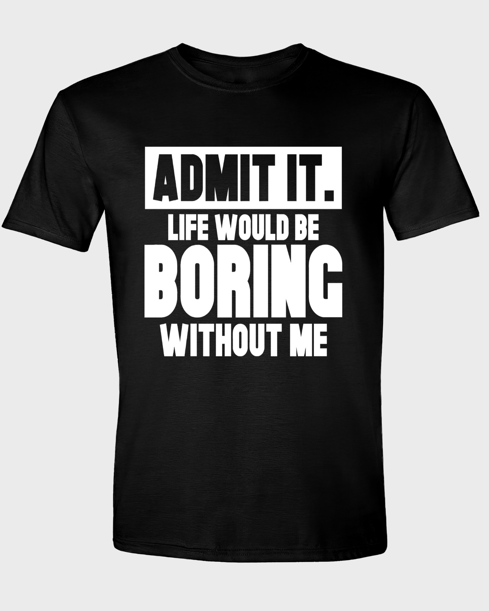 ADMIT IT, LIFE WOULD BE BORING WITHOUT ME