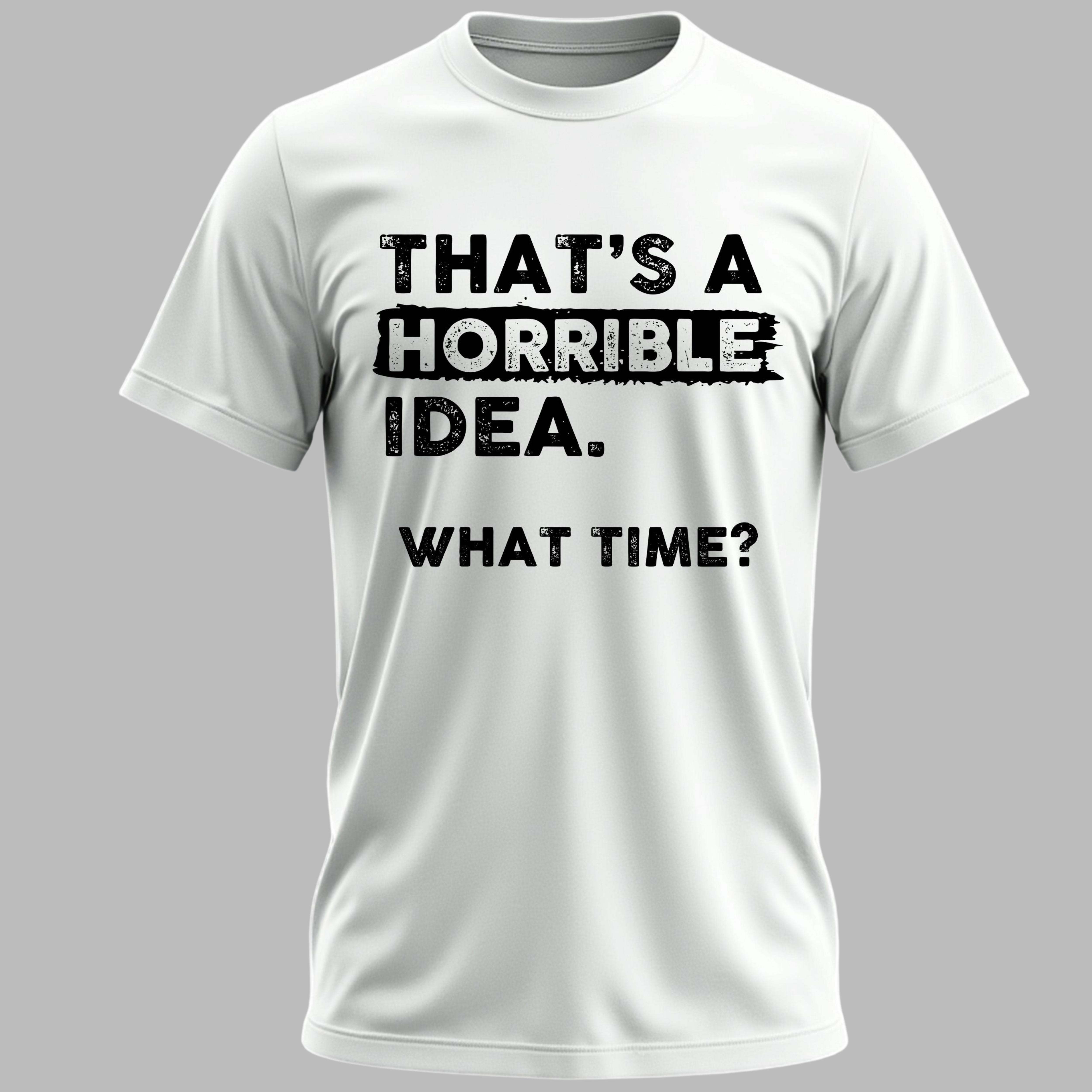 THAT'S A HORRIBLE IDEA WHAT TIME?