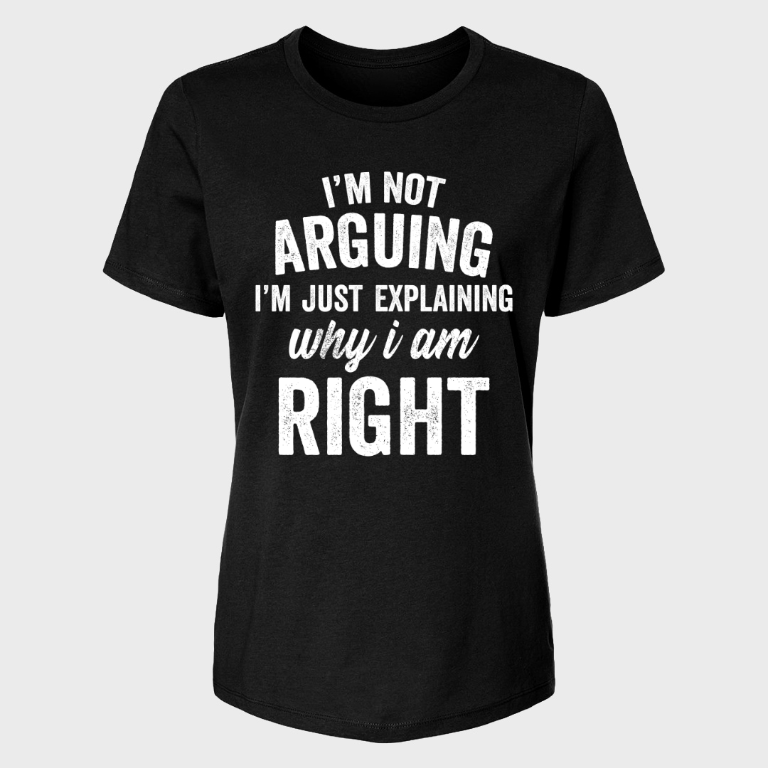 I'M NOT ARGUING I'M JUST EXPLAINING WHY I AM RIGHT WOMENS T-SHIRT