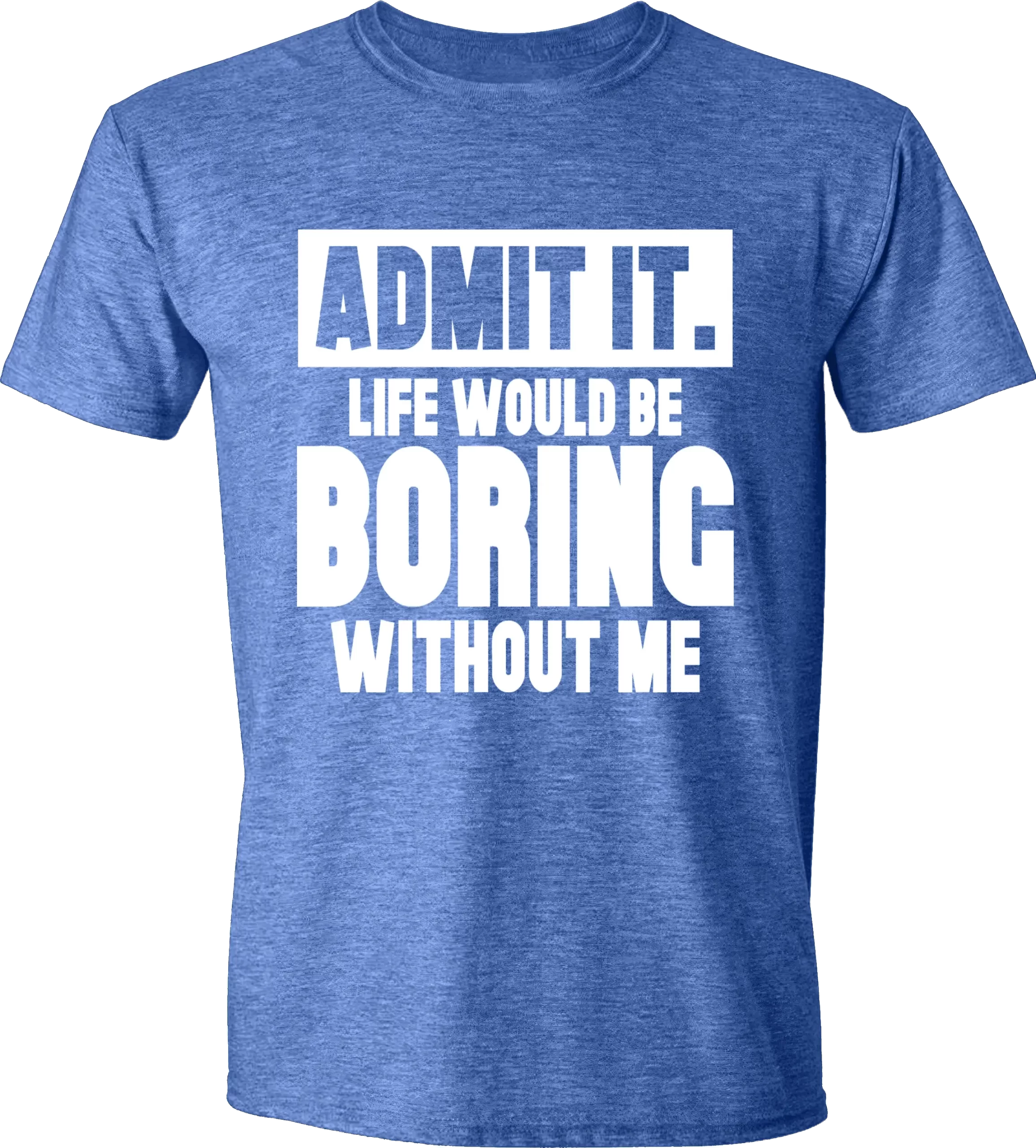 Admit it life would be boring without me