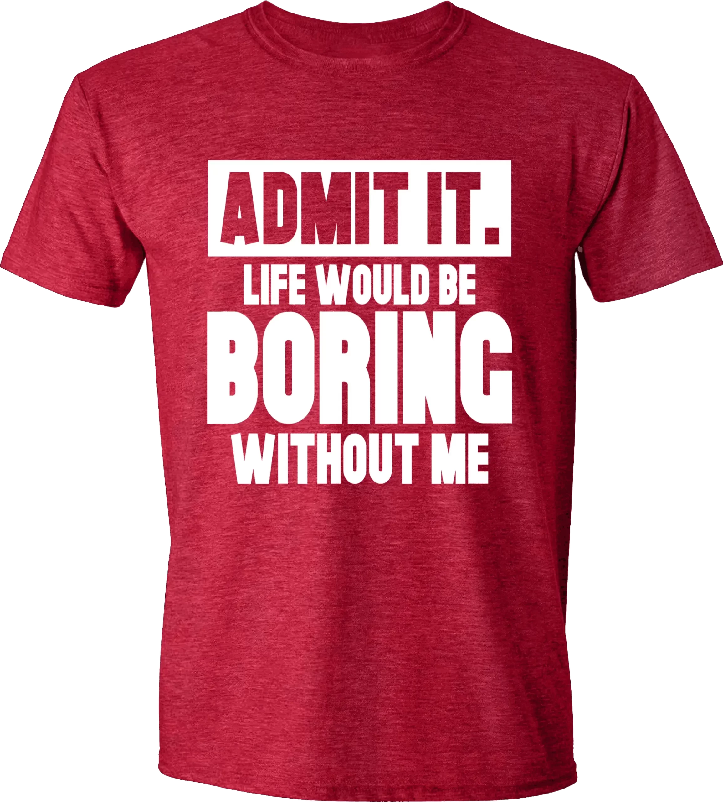 Admit it life would be boring without me