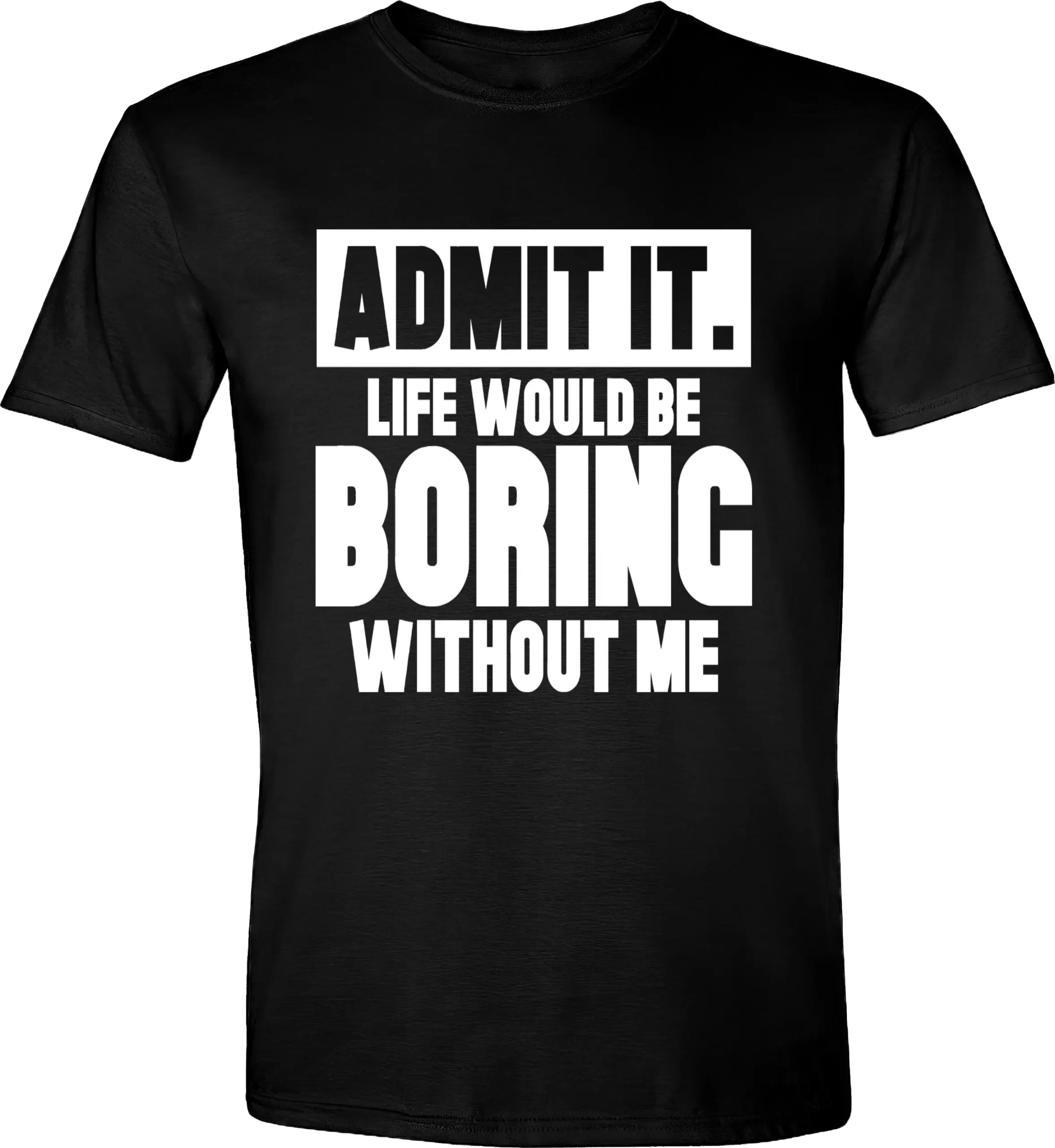 Admit it life would be boring without me