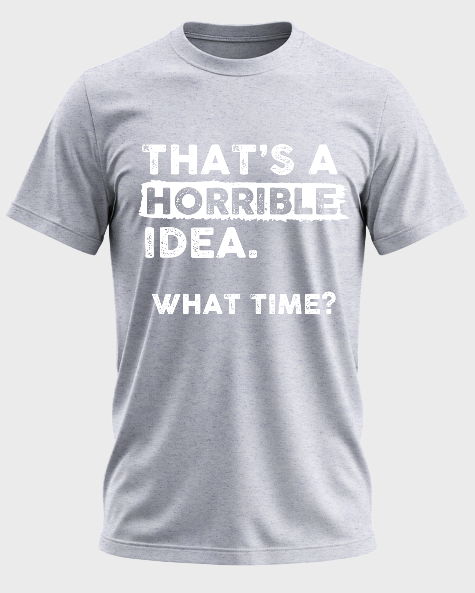THAT'S A HORRIBLE IDEA WHAT TIME?